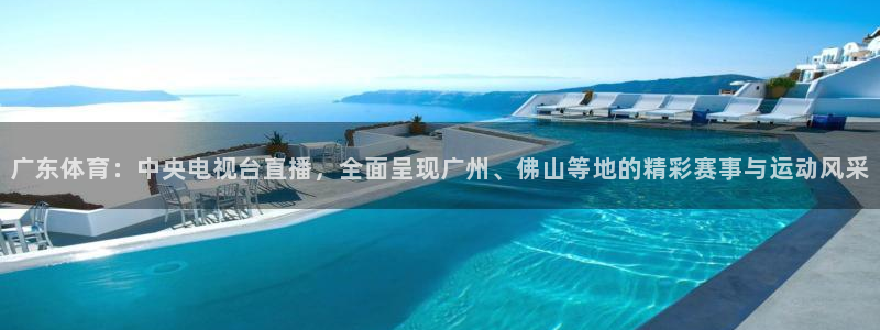 广东体育：中央电视台直播，全面呈现广州、佛山等地的精彩赛事与运动风采