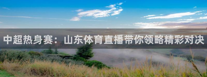 中超热身赛：山东体育直播带你领略精彩对决