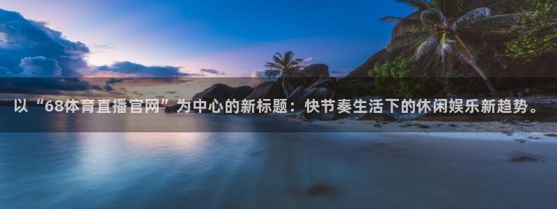 以“68体育直播官网”为中心的新标题：快节奏生活下的休闲娱乐新趋势。