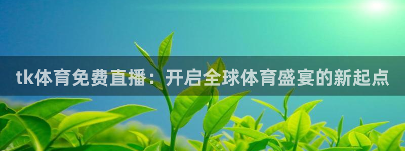 tk体育免费直播：开启全球体育盛宴的新起点
