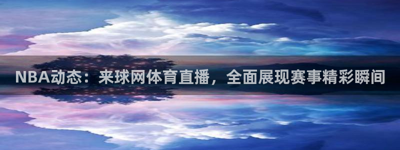 NBA动态：来球网体育直播，全面展现赛事精彩瞬间