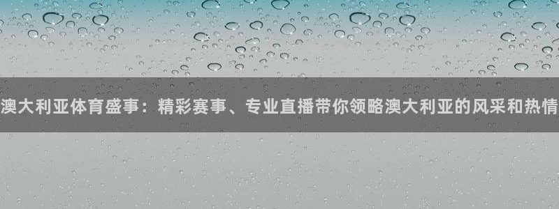 澳大利亚体育盛事：精彩赛事、专业直播带你领略澳大利亚的风采和热情