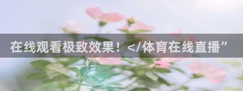 在线观看极致效果！</体育在线直播”