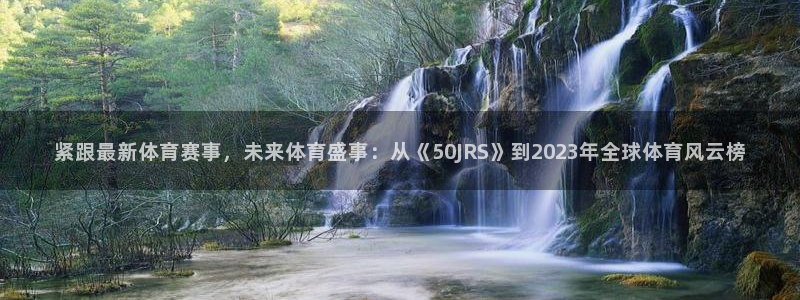 紧跟最新体育赛事，未来体育盛事：从《50JRS》到2023年全球体育风云榜