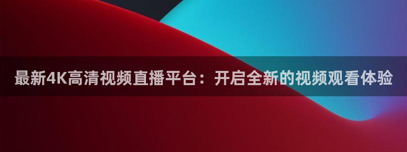 最新4K高清视频直播平台：开启全新的视频观看体验