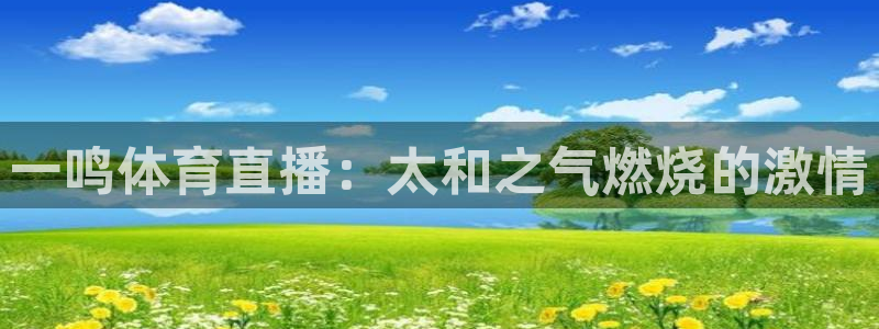 一鸣体育直播：太和之气燃烧的激情