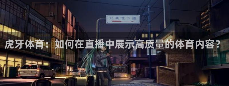 虎牙体育：如何在直播中展示高质量的体育内容？