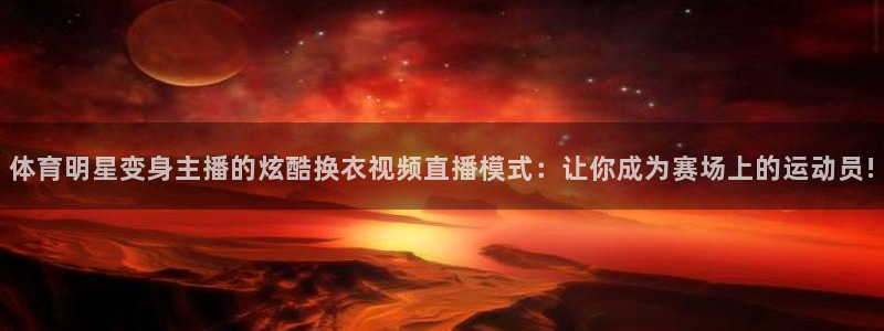 体育明星变身主播的炫酷换衣视频直播模式：让你成为赛场上的运动员!