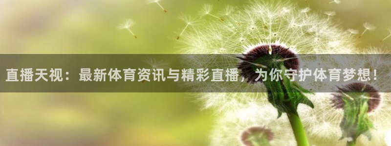 直播天视：最新体育资讯与精彩直播，为你守护体育梦想！