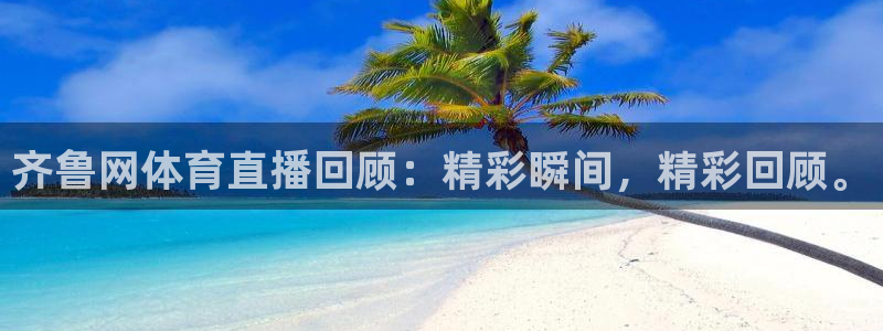 齐鲁网体育直播回顾：精彩瞬间，精彩回顾。
