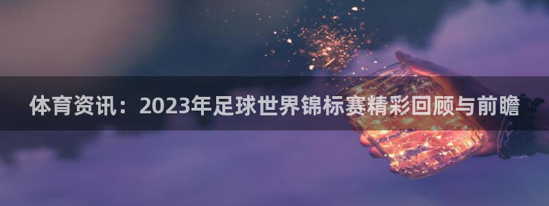 体育资讯：2023年足球世界锦标赛精彩回顾与前瞻