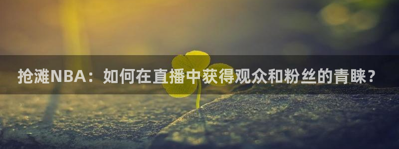 抢滩NBA：如何在直播中获得观众和粉丝的青睐？
